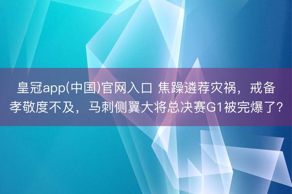 皇冠app(中国)官网入口 焦躁遴荐灾祸，戒备孝敬度不及，马刺侧翼大将总决赛G1被完爆了？