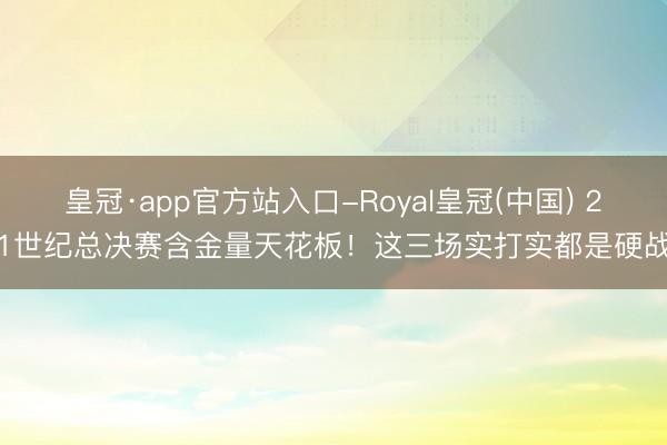 皇冠·app官方站入口-Royal皇冠(中国) 21世纪总决赛含金量天花板！这三场实打实都是硬战