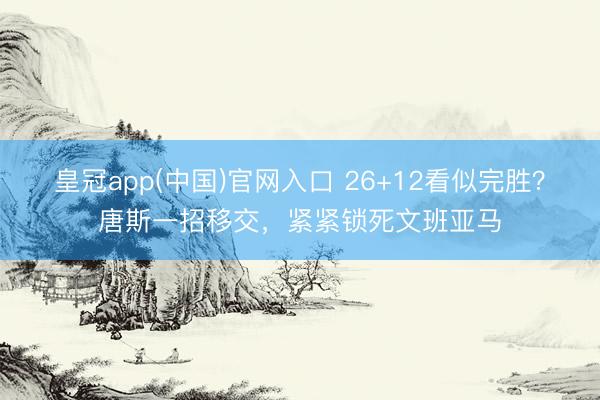 皇冠app(中国)官网入口 26+12看似完胜?唐斯一招移交,紧紧锁死文班亚马