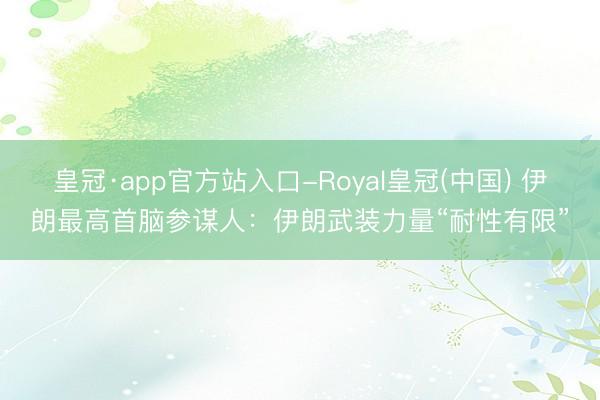 皇冠·app官方站入口-Royal皇冠(中国) 伊朗最高首脑参谋人：伊朗武装力量“耐性有限”