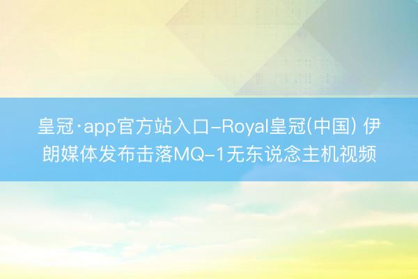 皇冠·app官方站入口-Royal皇冠(中国) 伊朗媒体发布击落MQ-1无东说念主机视频