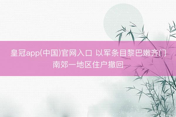 皇冠app(中国)官网入口 以军条目黎巴嫩齐门南郊一地区住户撤回