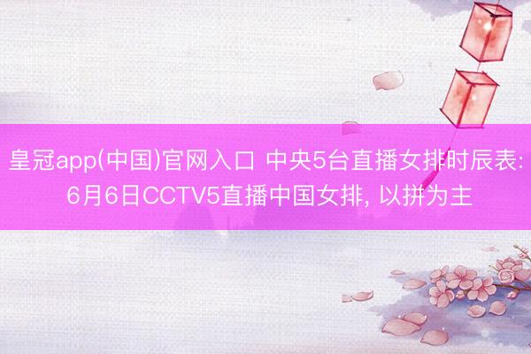 皇冠app(中国)官网入口 中央5台直播女排时辰表: 6月6日CCTV5直播中国女排， 以拼为主