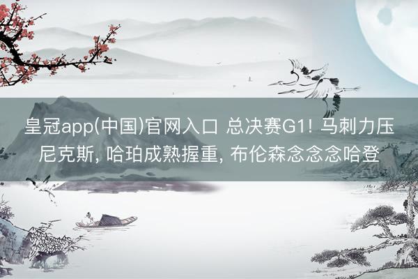 皇冠app(中国)官网入口 总决赛G1! 马刺力压尼克斯， 哈珀成熟握重， 布伦森念念念哈登