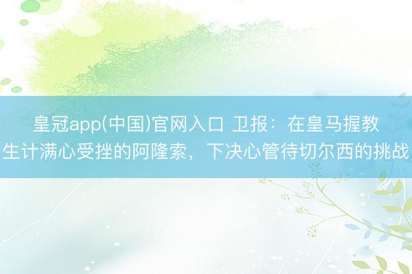 皇冠app(中国)官网入口 卫报：在皇马握教生计满心受挫的阿隆索，下决心管待切尔西的挑战