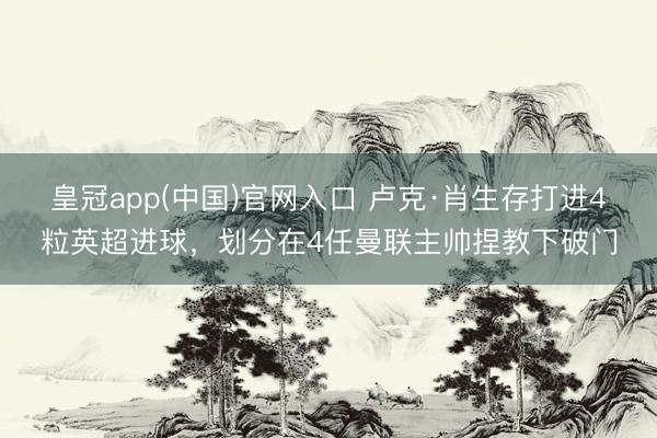 皇冠app(中国)官网入口 卢克·肖生存打进4粒英超进球，划分在4任曼联主帅捏教下破门
