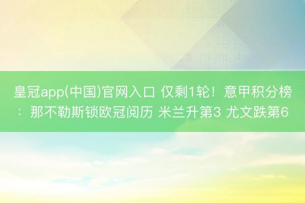皇冠app(中国)官网入口 仅剩1轮!意甲积分榜:那不勒斯锁欧冠阅历 米兰升第3 尤文跌第6