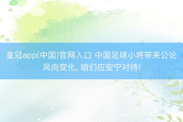 皇冠app(中国)官网入口 中国足球小将带来公论风向变化， 咱们应安宁对待!