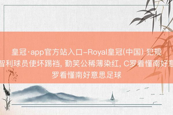 皇冠·app官方站入口-Royal皇冠(中国) 犯规17-8! 智利球员使坏踢裆， 勤笑公稀薄染红， C罗看懂南好意思足球