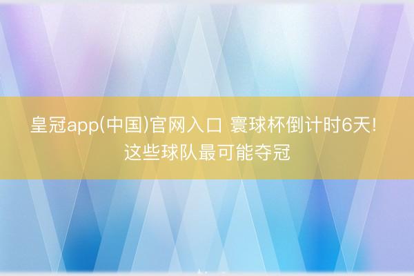 皇冠app(中国)官网入口 寰球杯倒计时6天! 这些球队最可能夺冠