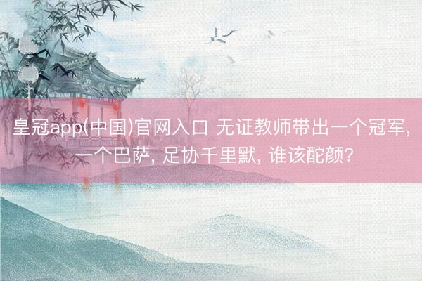 皇冠app(中国)官网入口 无证教师带出一个冠军, 一个巴萨, 足协千里默, 谁该酡颜?