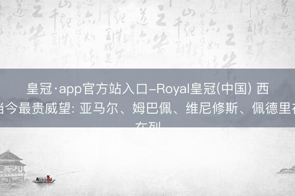 皇冠·app官方站入口-Royal皇冠(中国) 西甲当今最贵威望: 亚马尔、姆巴佩、维尼修斯、佩德里在列