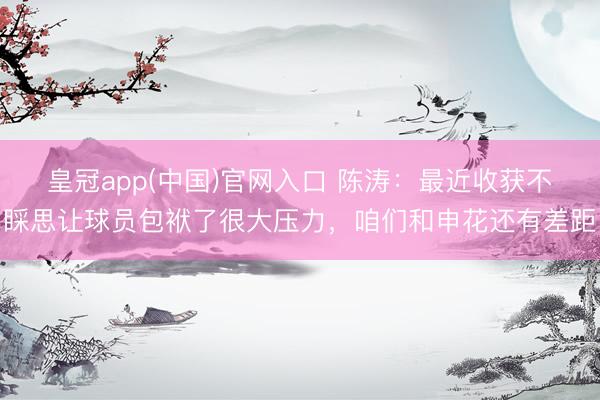 皇冠app(中国)官网入口 陈涛：最近收获不睬思让球员包袱了