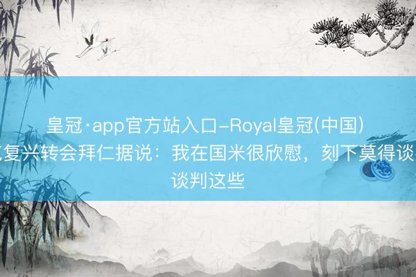 皇冠·app官方站入口-Royal皇冠(中国) 比塞克复兴转会拜仁据说：我在国米很欣慰，刻下莫得谈判这些