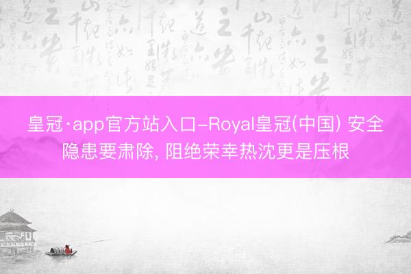 皇冠·app官方站入口-Royal皇冠(中国) 安全隐患要肃