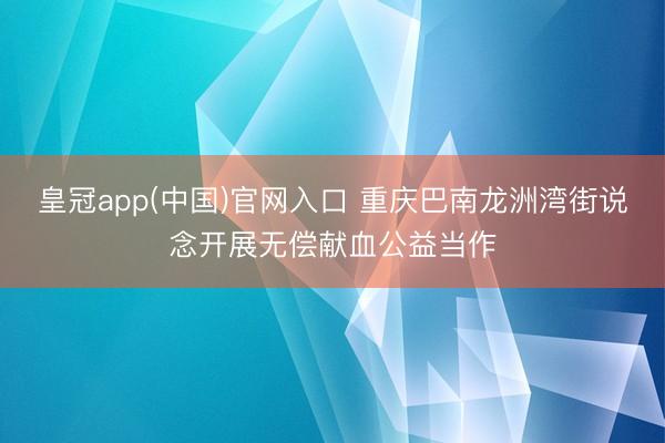 皇冠app(中国)官网入口 重庆巴南龙洲湾街说念开展无偿献血公益当作