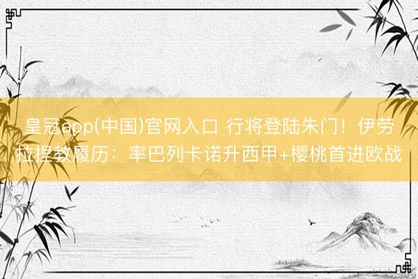 皇冠app(中国)官网入口 行将登陆朱门！伊劳拉捏教履历：率巴列卡诺升西甲+樱桃首进欧战