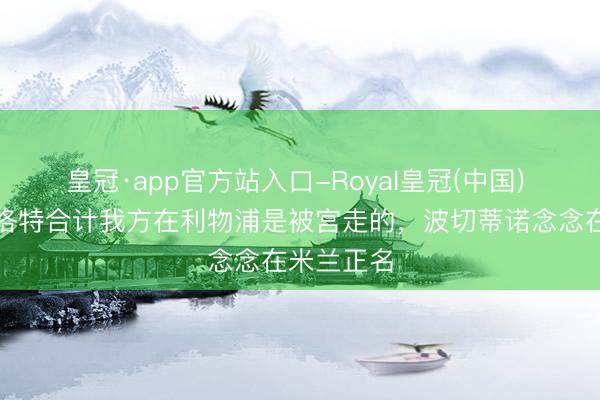 皇冠·app官方站入口-Royal皇冠(中国) 隆戈：斯洛特合计我方在利物浦是被宫走的，波切蒂诺念念在米兰正名