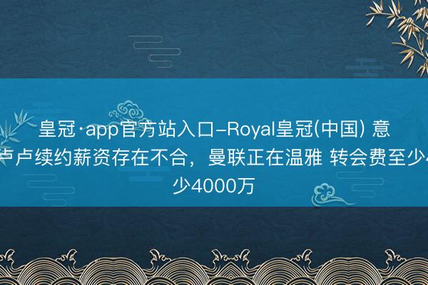 皇冠·app官方站入口-Royal皇冠(中国) 意媒：卡卢卢续约薪资存在不合，曼联正在温雅 转会费至少4000万