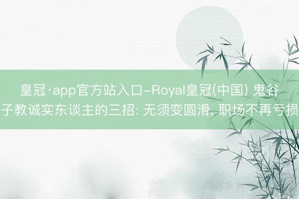 皇冠·app官方站入口-Royal皇冠(中国) 鬼谷子教诚实东谈主的三招: 无须变圆滑， 职场不再亏损