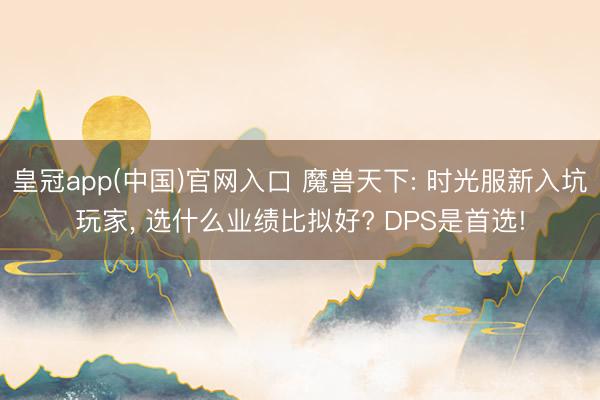 皇冠app(中国)官网入口 魔兽天下: 时光服新入坑玩家, 选什么业绩比拟好? DPS是首选!
