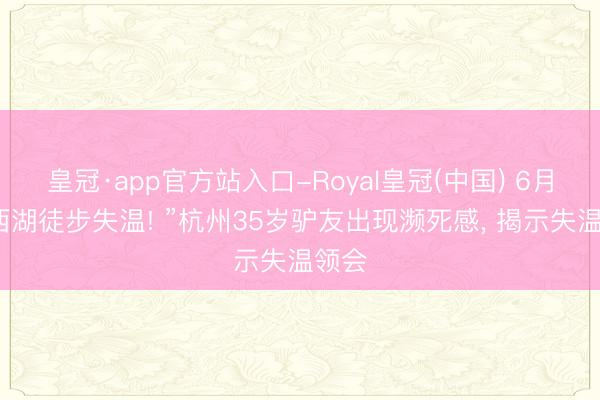 皇冠·app官方站入口-Royal皇冠(中国) 6月份“西湖徒步失温! ”杭州35岁驴友出现濒死感， 揭示失温领会