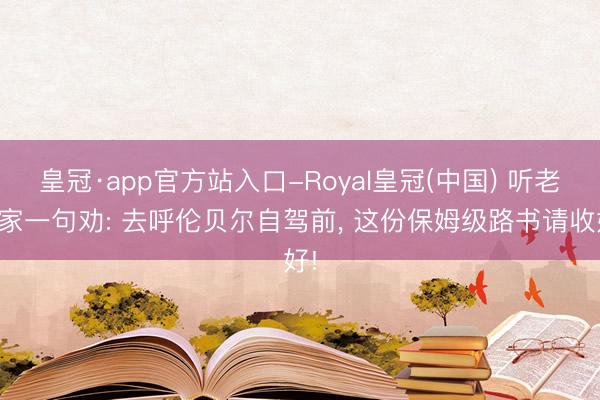 皇冠·app官方站入口-Royal皇冠(中国) 听老玩家一句劝: 去呼伦贝尔自驾前， 这份保姆级路书请收好!
