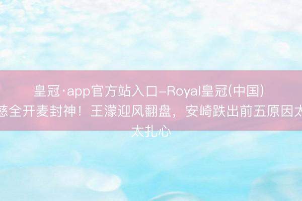 皇冠·app官方站入口-Royal皇冠(中国) 曾沛慈全开麦封神！王濛迎风翻盘，安崎跌出前五原因太扎心