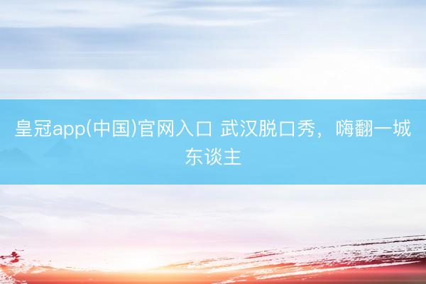 皇冠app(中国)官网入口 武汉脱口秀，嗨翻一城东谈主