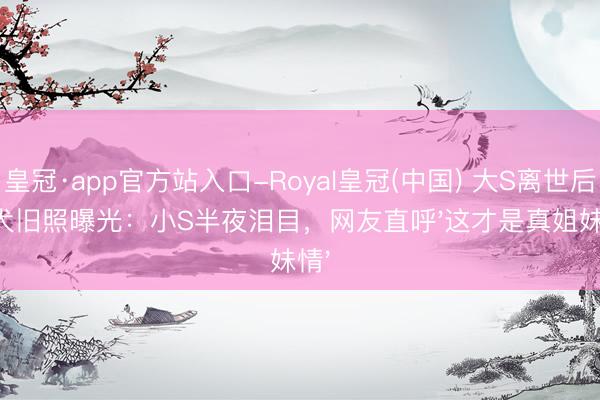 皇冠·app官方站入口-Royal皇冠(中国) 大S离世后爱犬旧照曝光：小S半夜泪目，网友直呼'这才是真姐妹情'