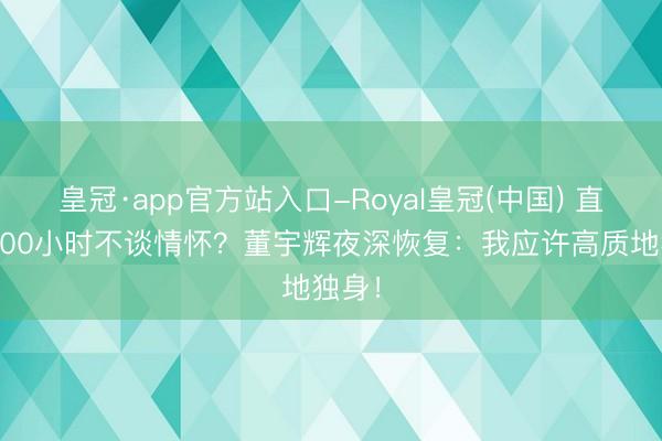 皇冠·app官方站入口-Royal皇冠(中国) 直播2000小时不谈情怀？董宇辉夜深恢复：我应许高质地独身！