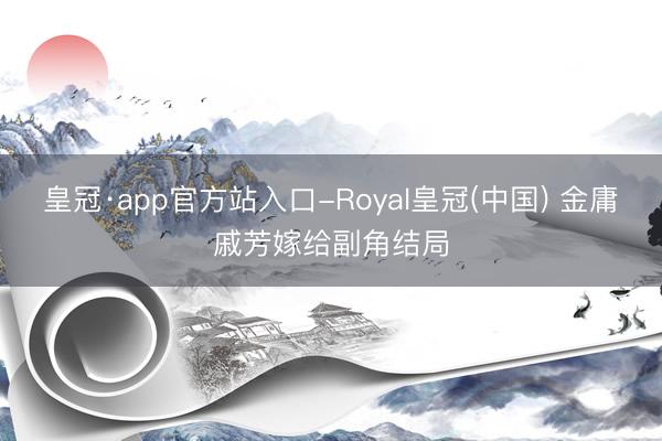 皇冠·app官方站入口-Royal皇冠(中国) 金庸戚芳嫁给副角结局