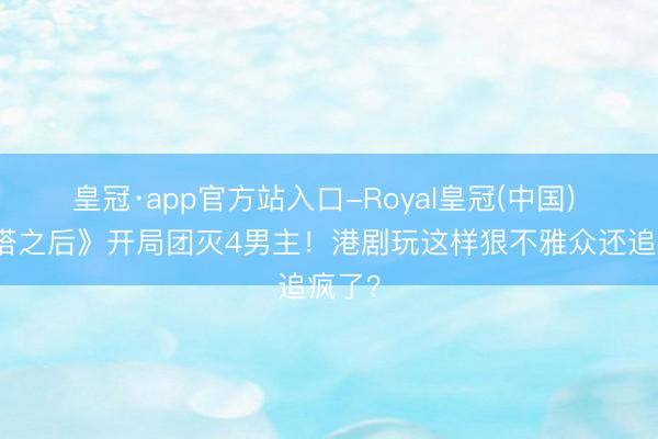 皇冠·app官方站入口-Royal皇冠(中国) 《巨塔之后》开局团灭4男主！港剧玩这样狠不雅众还追疯了？