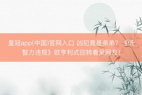 皇冠app(中国)官网入口 凶犯竟是弟弟？《低智力违规》欧亨利式回转看呆网友！