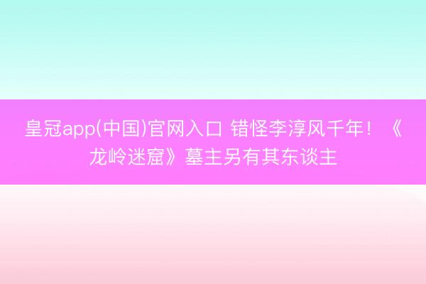 皇冠app(中国)官网入口 错怪李淳风千年！《龙岭迷窟》墓主另有其东谈主
