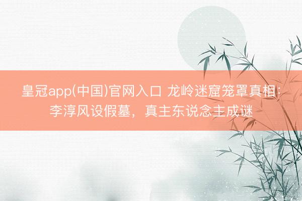 皇冠app(中国)官网入口 龙岭迷窟笼罩真相：李淳风设假墓，真主东说念主成谜