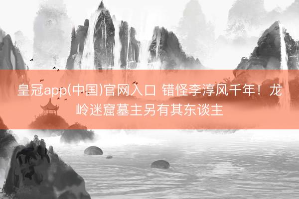 皇冠app(中国)官网入口 错怪李淳风千年！龙岭迷窟墓主另有其东谈主