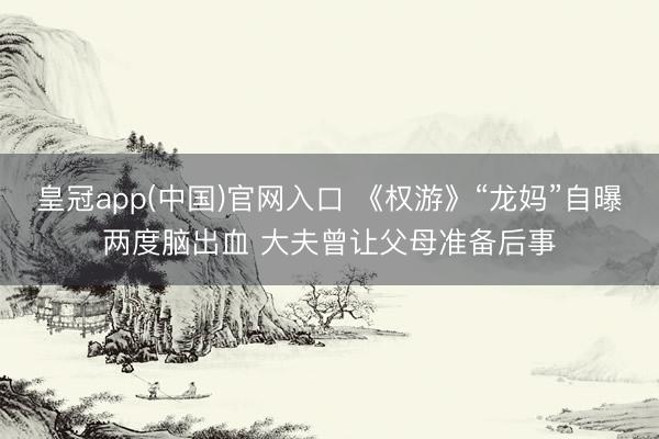 皇冠app(中国)官网入口 《权游》“龙妈”自曝两度脑出血 大夫曾让父母准备后事