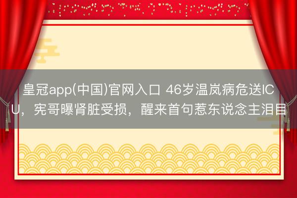皇冠app(中国)官网入口 46岁温岚病危送ICU，宪哥曝肾脏受损，醒来首句惹东说念主泪目