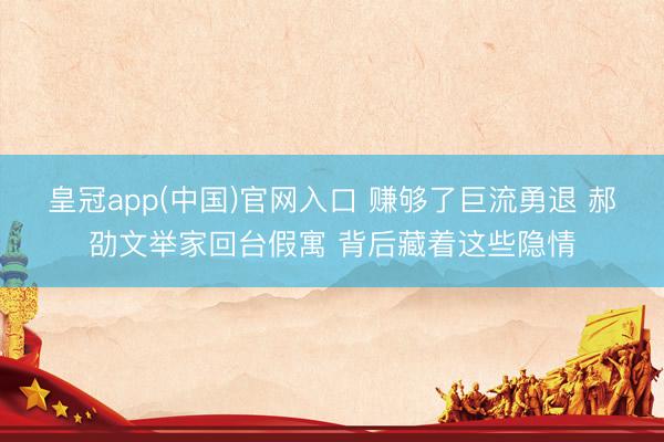 皇冠app(中国)官网入口 赚够了巨流勇退 郝劭文举家回台假寓 背后藏着这些隐情