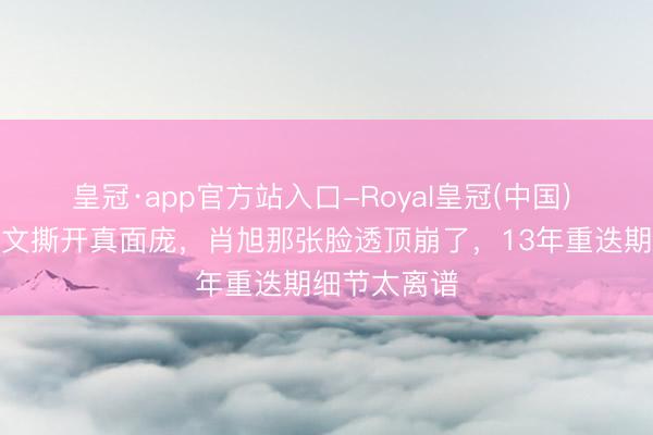 皇冠·app官方站入口-Royal皇冠(中国) 石蕊半夜发文撕开真面庞，肖旭那张脸透顶崩了，13年重迭期细节太离谱