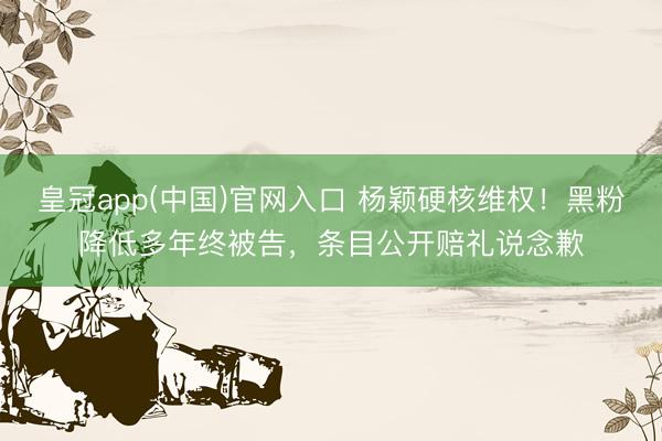 皇冠app(中国)官网入口 杨颖硬核维权！黑粉降低多年终被告，条目公开赔礼说念歉