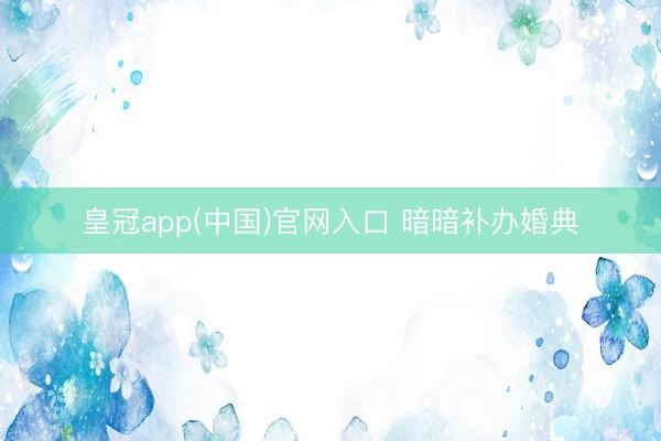 皇冠app(中国)官网入口 暗暗补办婚典