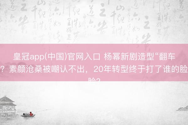 皇冠app(中国)官网入口 杨幂新剧造型“翻车”？素颜沧桑被嘲认不出，20年转型终于打了谁的脸？