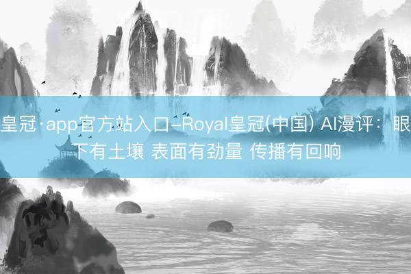 皇冠·app官方站入口-Royal皇冠(中国) AI漫评：眼下有土壤 表面有劲量 传播有回响