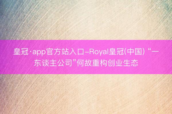 皇冠·app官方站入口-Royal皇冠(中国) “一东谈主公司”何故重构创业生态