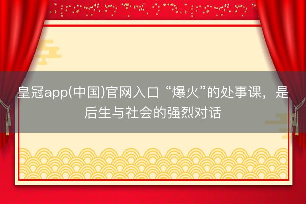 皇冠app(中国)官网入口 “爆火”的处事课，是后生与社会的强烈对话
