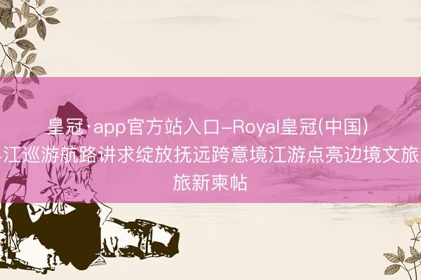 皇冠·app官方站入口-Royal皇冠(中国) 中俄界江巡游航路讲求绽放抚远跨意境江游点亮边境文旅新柬帖