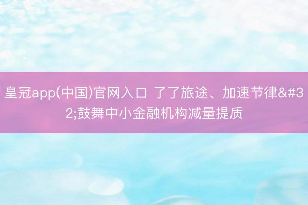 皇冠app(中国)官网入口 了了旅途、加速节律 鼓舞中小金融机构减量提质