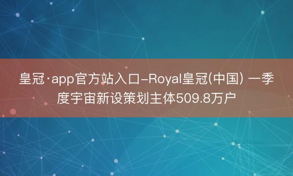 皇冠·app官方站入口-Royal皇冠(中国) 一季度宇宙新设策划主体509.8万户